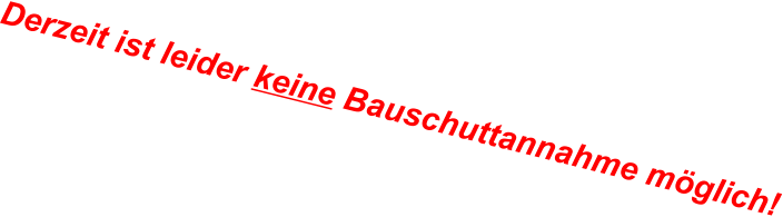 Derzeit ist leider keine Bauschuttannahme möglich!